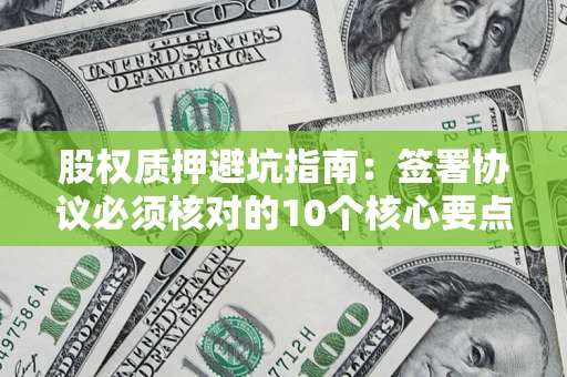 济南股权质押避坑指南:签署协议必须核对的10个核心要点 济南股权质押避坑指南:签署协议必须核对的10个核心要点