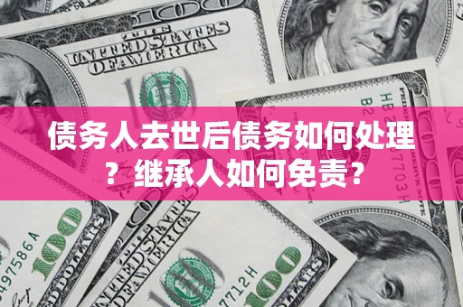 济南债务人去世后债务如何处理？继承人如何免责？