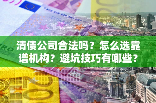 济南清债公司合法吗？怎么选靠谱机构？避坑技巧有哪些？
