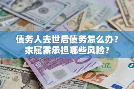 济南债务人去世后债务怎么办？家属需承担哪些风险？