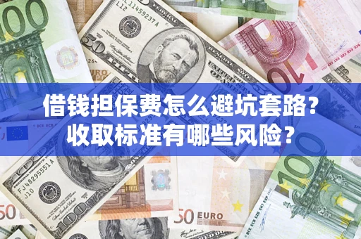 济南借钱担保费怎么避坑套路?收取标准有哪些风险? 济南借钱担保费怎么避坑套路?收取标准有哪些风险?