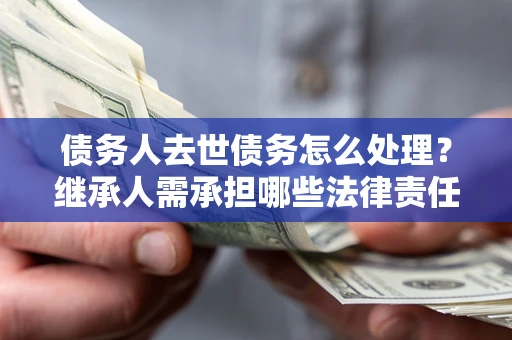 济南债务人去世债务怎么处理？继承人需承担哪些法律责任？