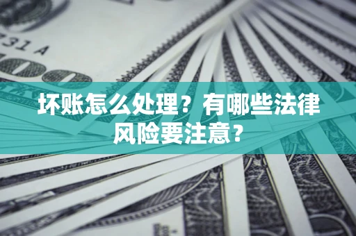 济南坏账怎么处理？有哪些法律风险要注意？