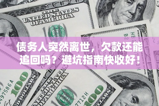 济南债务人突然离世，欠款还能追回吗？避坑指南快收好！