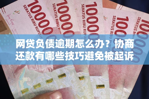 济南网贷负债逾期怎么办？协商还款有哪些技巧避免被起诉？