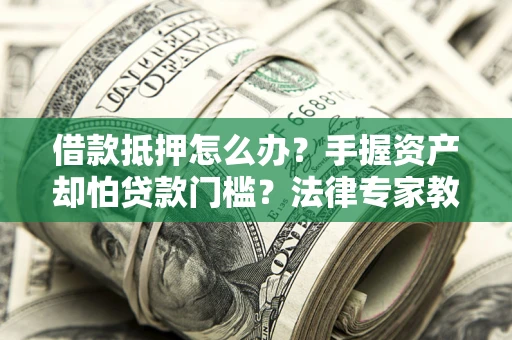 济南借款抵押怎么办？手握资产却怕贷款门槛？法律专家教你办抵押不踩坑