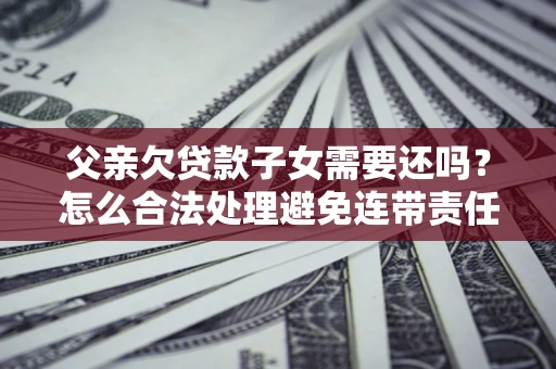 济南父亲欠贷款子女需要还吗？怎么合法处理避免连带责任？