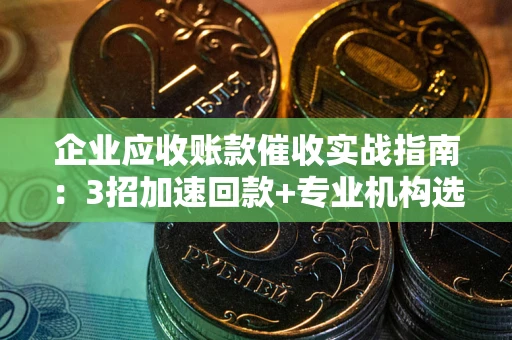 济南企业应收账款催收实战指南：3招加速回款+专业机构选择避坑
