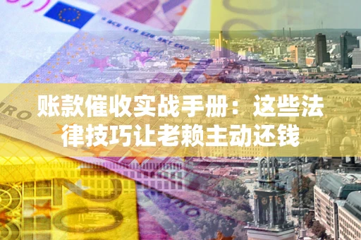 济南账款催收实战手册：这些法律技巧让老赖主动还钱