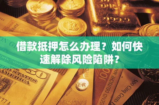 济南借款抵押怎么办理？如何快速解除风险陷阱？