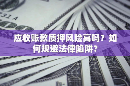 济南应收账款质押风险高吗？如何规避法律陷阱？