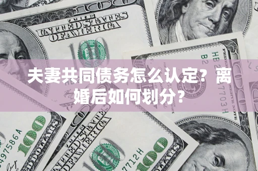 济南夫妻共同债务怎么认定？离婚后如何划分？