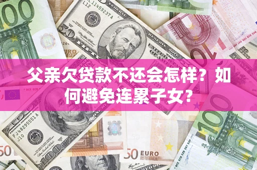 济南父亲欠贷款不还会怎样？如何避免连累子女？