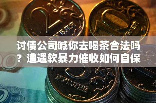 济南讨债公司喊你去喝茶合法吗？遭遇软暴力催收如何自保？