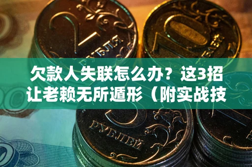 济南欠款人失联怎么办？这3招让老赖无所遁形（附实战技巧）