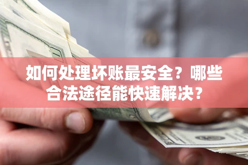 济南如何处理坏账最安全？哪些合法途径能快速解决？