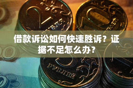 济南借款诉讼如何快速胜诉？证据不足怎么办？