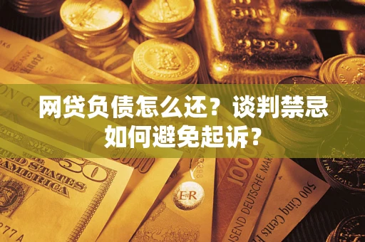 济南网贷负债怎么还？谈判禁忌如何避免起诉？