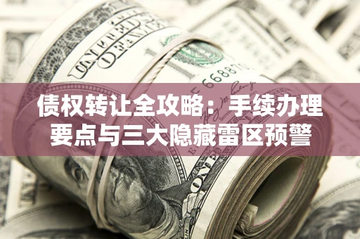 济南债权转让全攻略：手续办理要点与三大隐藏雷区预警