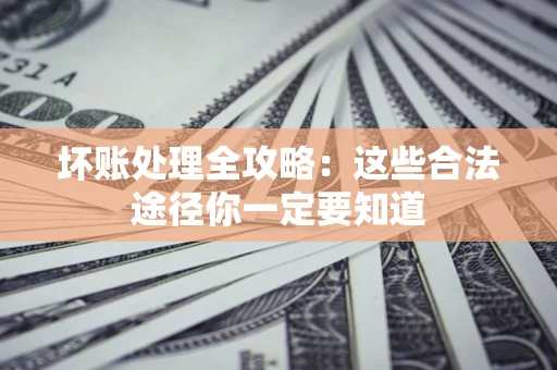 济南坏账处理全攻略：这些合法途径你一定要知道