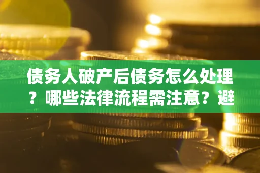 济南债务人破产后债务怎么处理？哪些法律流程需注意？避免踩坑指南