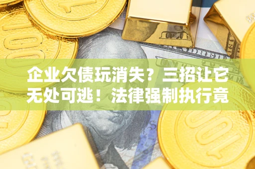 济南企业欠债玩消失？三招让它无处可逃！法律强制执行竟比讨债公司还狠？