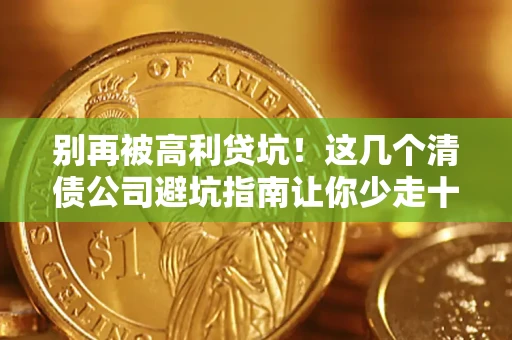 济南别再被高利贷坑！这几个清债公司避坑指南让你少走十年弯路