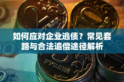 济南如何应对企业逃债？常见套路与合法追偿途径解析