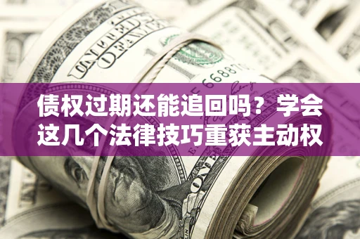 济南债权过期还能追回吗？学会这几个法律技巧重获主动权