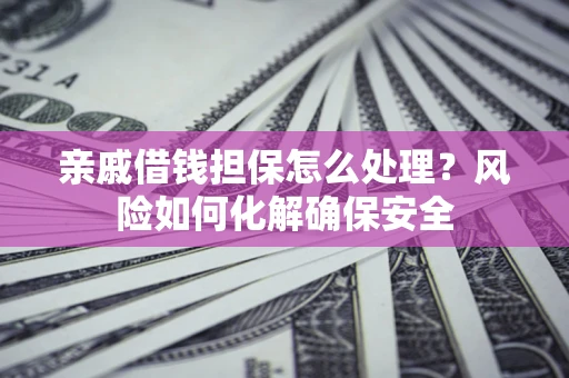 济南亲戚借钱担保怎么处理？风险如何化解确保安全