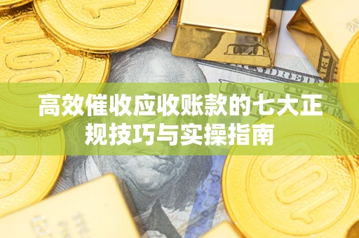 济南高效催收应收账款的七大正规技巧与实操指南