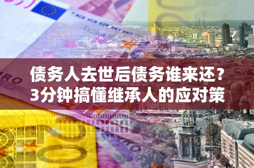 济南债务人去世后债务谁来还？3分钟搞懂继承人的应对策略