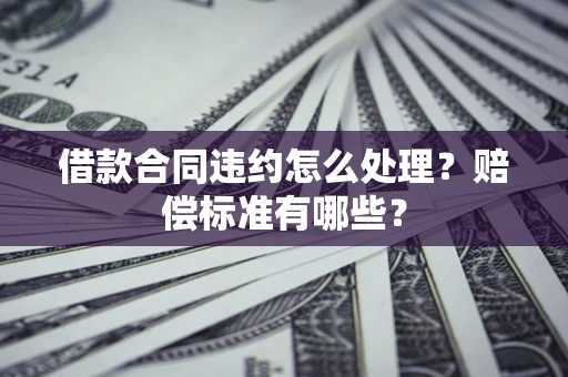 济南借款合同违约怎么处理？赔偿标准有哪些？