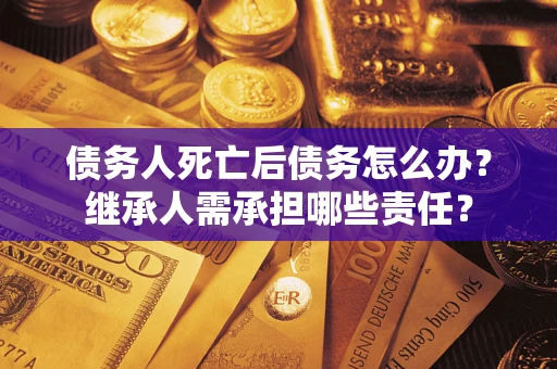 济南债务人死亡后债务怎么办？继承人需承担哪些责任？
