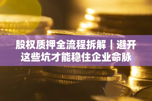 济南股权质押全流程拆解｜避开这些坑才能稳住企业命脉