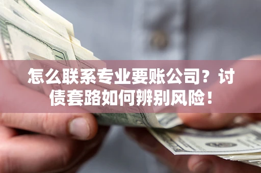 济南怎么联系专业要账公司？讨债套路如何辨别风险！