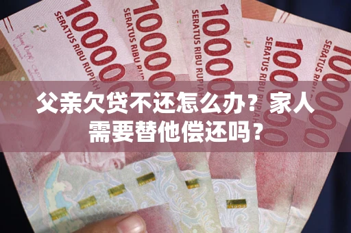 济南父亲欠贷不还怎么办？家人需要替他偿还吗？