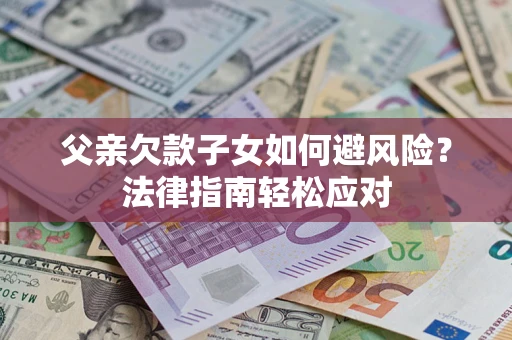 济南父亲欠款子女如何避风险？法律指南轻松应对