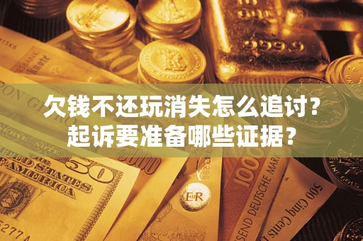 济南欠钱不还玩消失怎么追讨？起诉要准备哪些证据？