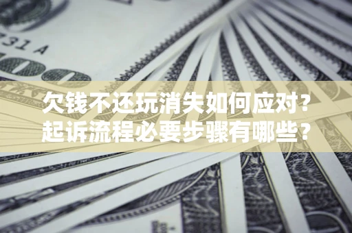 济南欠钱不还玩消失如何应对？起诉流程必要步骤有哪些？