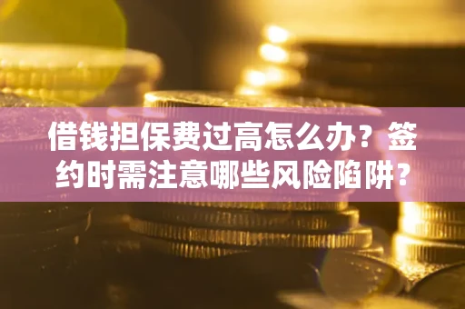 济南借钱担保费过高怎么办？签约时需注意哪些风险陷阱？