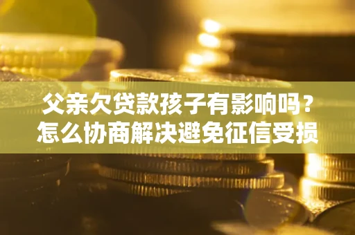 济南父亲欠贷款孩子有影响吗？怎么协商解决避免征信受损？