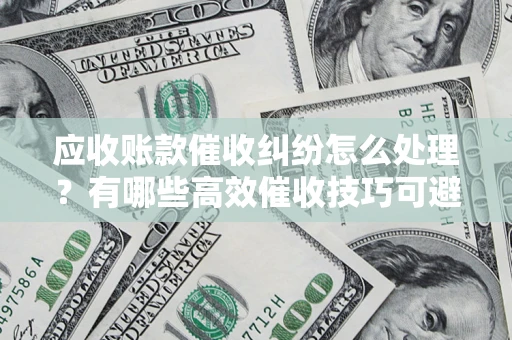济南应收账款催收纠纷怎么处理？有哪些高效催收技巧可避免坏账？