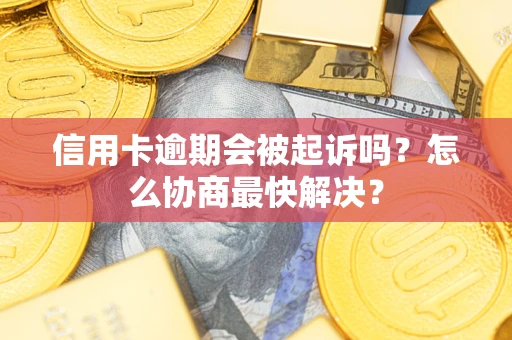 济南信用卡逾期会被起诉吗？怎么协商最快解决？