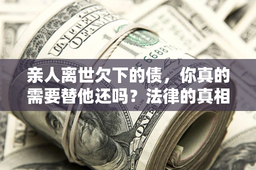 济南亲人离世欠下的债，你真的需要替他还吗？法律的真相或许与你想的不一样