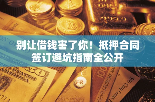 济南别让借钱害了你！抵押合同签订避坑指南全公开