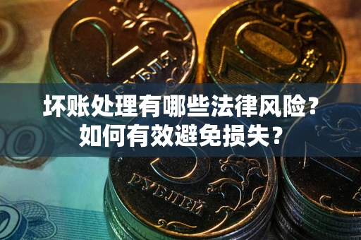 济南坏账处理有哪些法律风险？如何有效避免损失？